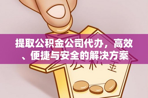 三明提取公积金公司代办，高效、便捷与安全的解决方案