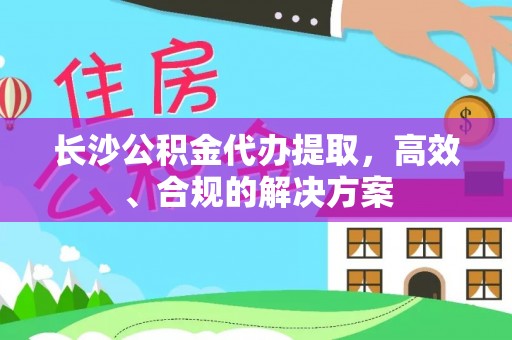 三明长沙公积金代办提取，高效、合规的解决方案