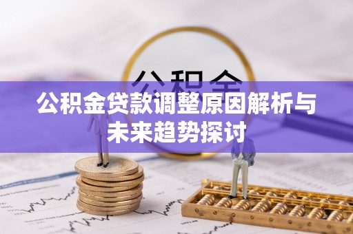 三明公积金贷款调整原因解析与未来趋势探讨