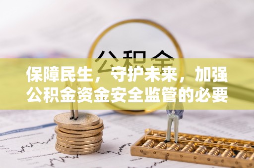 三明保障民生，守护未来，加强公积金资金安全监管的必要性与实践