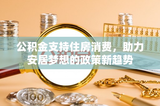 三明公积金支持住房消费，助力安居梦想的政策新趋势
