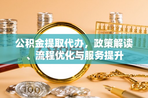 三明公积金提取代办，政策解读、流程优化与服务提升