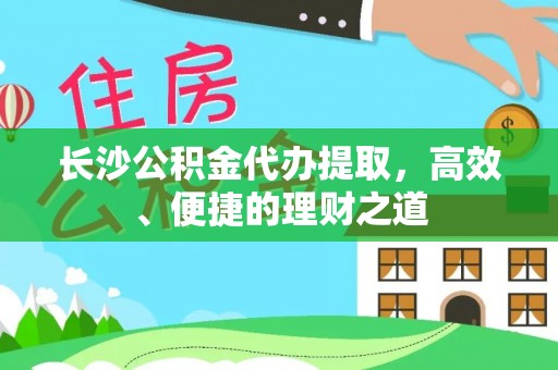 三明长沙公积金代办提取，高效、便捷的理财之道