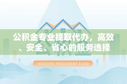 三明公积金专业提取代办，高效、安全、省心的服务选择