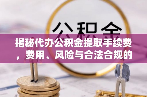 三明揭秘代办公积金提取手续费，费用、风险与合法合规的全解析