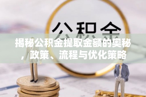 三明揭秘公积金提取金额的奥秘，政策、流程与优化策略