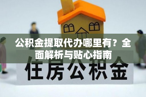 三明公积金提取代办哪里有？全面解析与贴心指南