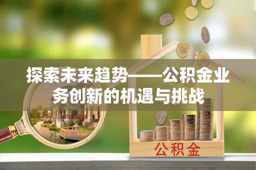 三明探索未来趋势——公积金业务创新的机遇与挑战