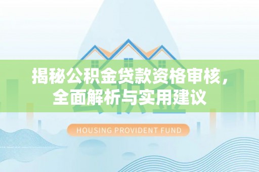 三明揭秘公积金贷款资格审核，全面解析与实用建议