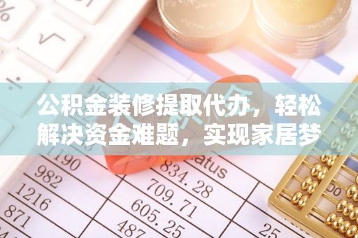 三明公积金装修提取代办，轻松解决资金难题，实现家居梦想