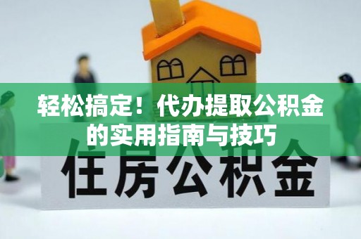 三明轻松搞定！代办提取公积金的实用指南与技巧