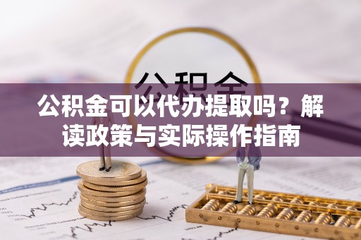 三明公积金可以代办提取吗？解读政策与实际操作指南