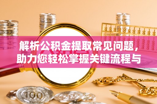 三明解析公积金提取常见问题，助力您轻松掌握关键流程与技巧