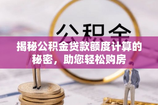 三明揭秘公积金贷款额度计算的秘密，助您轻松购房