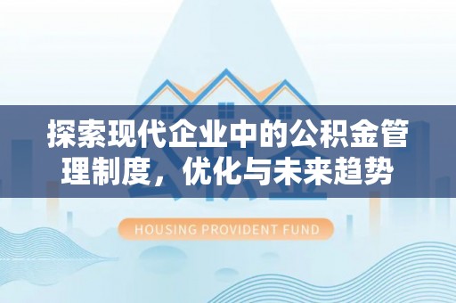 三明探索现代企业中的公积金管理制度，优化与未来趋势
