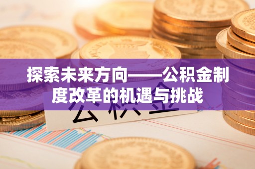 三明探索未来方向——公积金制度改革的机遇与挑战