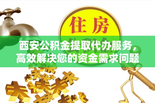 三明西安公积金提取代办服务，高效解决您的资金需求问题