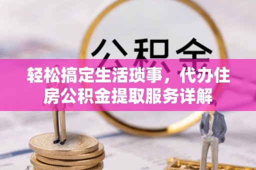 三明轻松搞定生活琐事，代办住房公积金提取服务详解