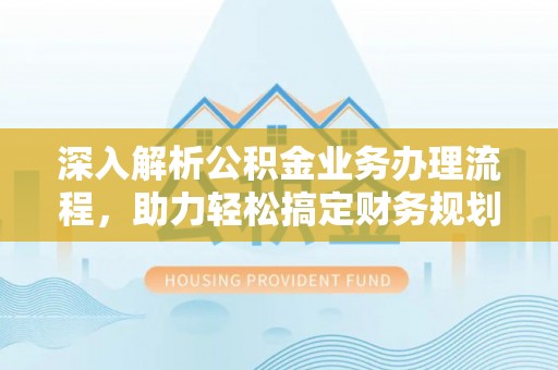 三明深入解析公积金业务办理流程，助力轻松搞定财务规划