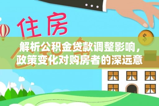 三明解析公积金贷款调整影响，政策变化对购房者的深远意义