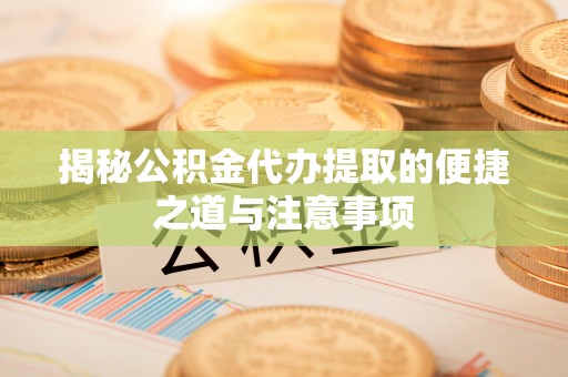 三明揭秘公积金代办提取的便捷之道与注意事项