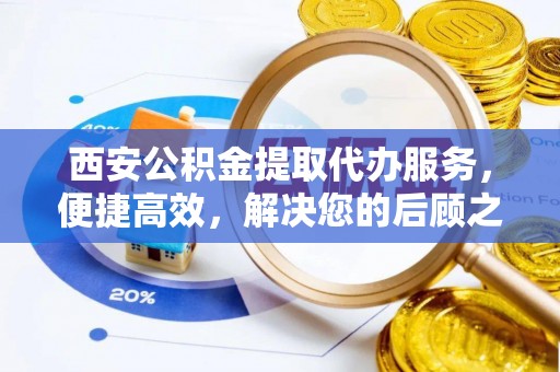 三明西安公积金提取代办服务，便捷高效，解决您的后顾之忧