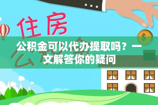 三明公积金可以代办提取吗？一文解答你的疑问
