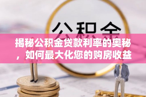 三明揭秘公积金贷款利率的奥秘，如何最大化您的购房收益