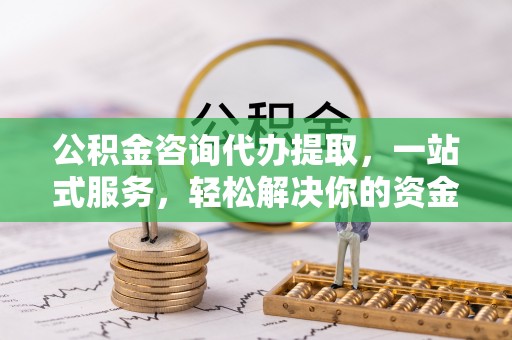 三明公积金咨询代办提取，一站式服务，轻松解决你的资金难题