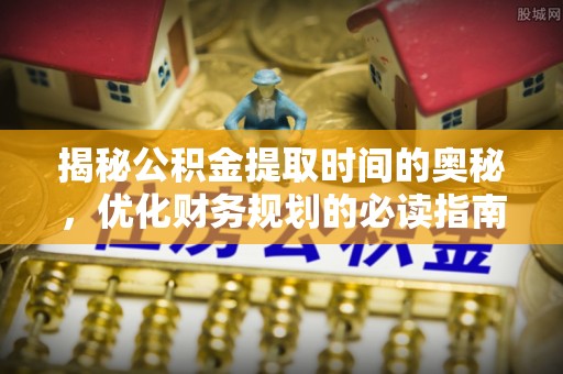 三明揭秘公积金提取时间的奥秘，优化财务规划的必读指南