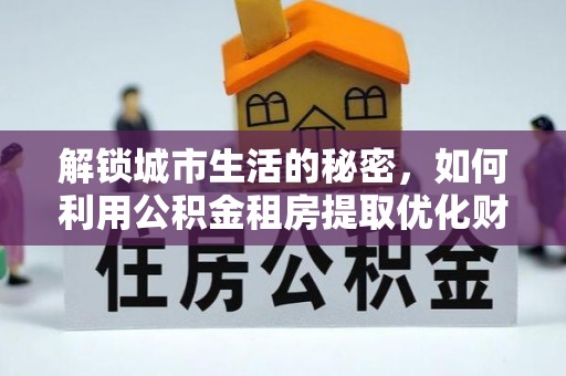 三明解锁城市生活的秘密，如何利用公积金租房提取优化财务规划