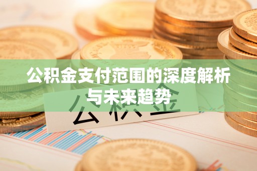 三明公积金支付范围的深度解析与未来趋势