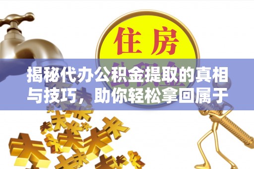 三明揭秘代办公积金提取的真相与技巧，助你轻松拿回属于你的钱