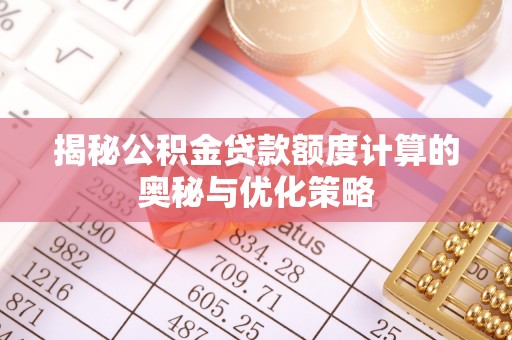 三明揭秘公积金贷款额度计算的奥秘与优化策略