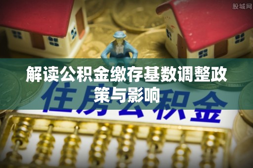 三明解读公积金缴存基数调整政策与影响