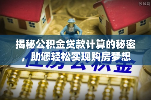 三明揭秘公积金贷款计算的秘密，助您轻松实现购房梦想