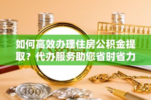 三明如何高效办理住房公积金提取？代办服务助您省时省力