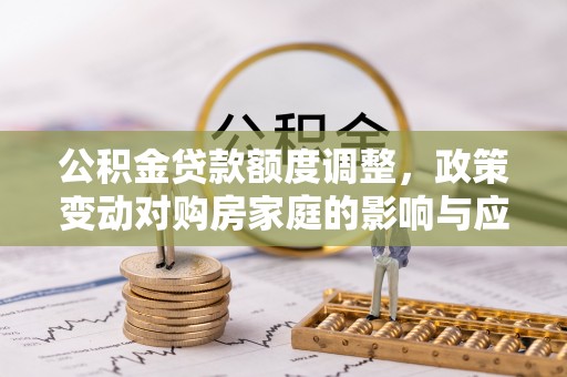 三明公积金贷款额度调整，政策变动对购房家庭的影响与应对策略