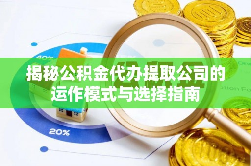 三明揭秘公积金代办提取公司的运作模式与选择指南