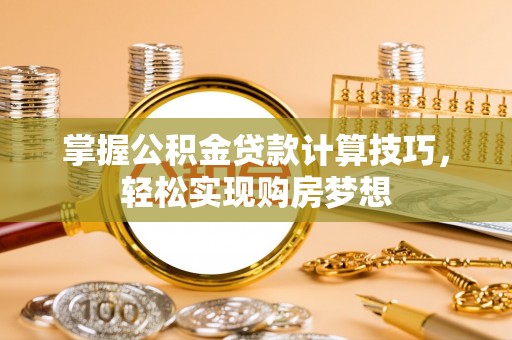 三明掌握公积金贷款计算技巧，轻松实现购房梦想
