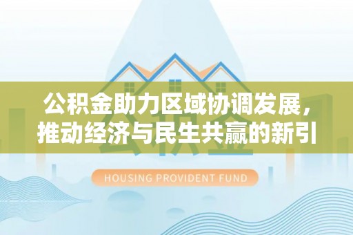 三明公积金助力区域协调发展，推动经济与民生共赢的新引擎