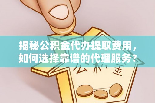 三明揭秘公积金代办提取费用，如何选择靠谱的代理服务？