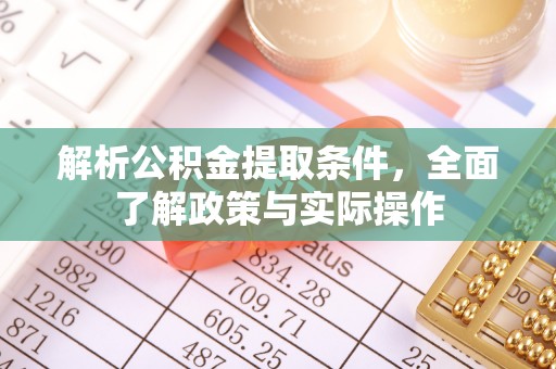 三明解析公积金提取条件，全面了解政策与实际操作