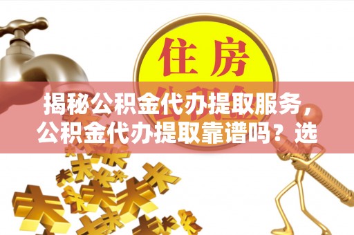 三明揭秘公积金代办提取服务，公积金代办提取靠谱吗？选择需谨慎