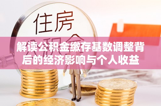 三明解读公积金缴存基数调整背后的经济影响与个人收益