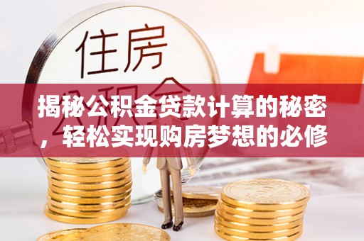 三明揭秘公积金贷款计算的秘密，轻松实现购房梦想的必修课