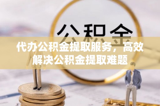 三明代办公积金提取服务，高效解决公积金提取难题