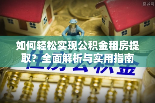 三明如何轻松实现公积金租房提取？全面解析与实用指南