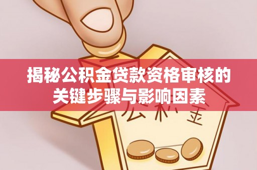 三明揭秘公积金贷款资格审核的关键步骤与影响因素