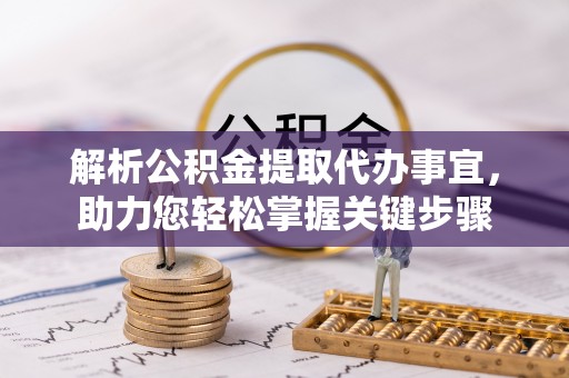 三明解析公积金提取代办事宜，助力您轻松掌握关键步骤
